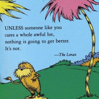 "UNLESS someone like you cares a whole awful lot, nothing is going to get better. It's not." — The Lorax